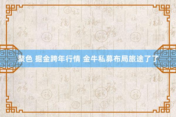 聚色 掘金跨年行情 金牛私募布局旅途了了