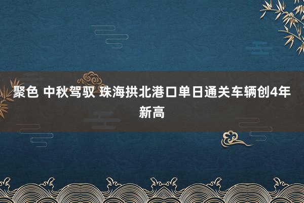 聚色 中秋驾驭 珠海拱北港口单日通关车辆创4年新高