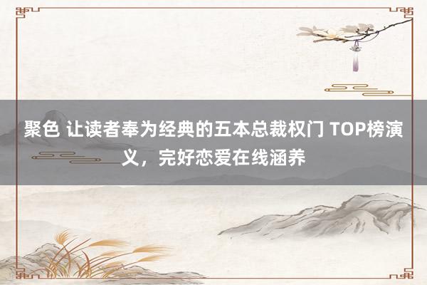 聚色 让读者奉为经典的五本总裁权门 TOP榜演义，完好恋爱在线涵养