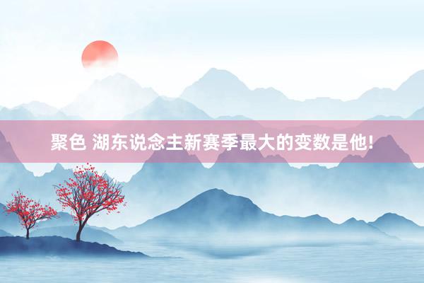 聚色 湖东说念主新赛季最大的变数是他!