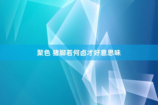 聚色 猪脚若何卤才好意思味