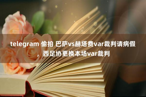 telegram 偷拍 巴萨vs赫塔费var裁判请病假，西足协更换本场var裁判