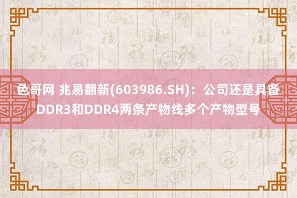 色哥网 兆易翻新(603986.SH)：公司还是具备DDR3和DDR4两条产物线多个产物型号
