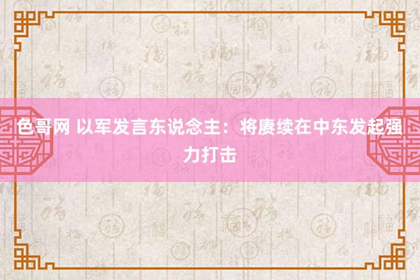 色哥网 以军发言东说念主：将赓续在中东发起强力打击
