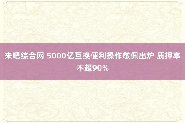 来吧综合网 5000亿互换便利操作敬佩出炉 质押率不超90%