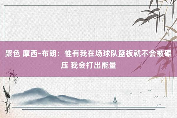 聚色 摩西-布朗：惟有我在场球队篮板就不会被碾压 我会打出能量