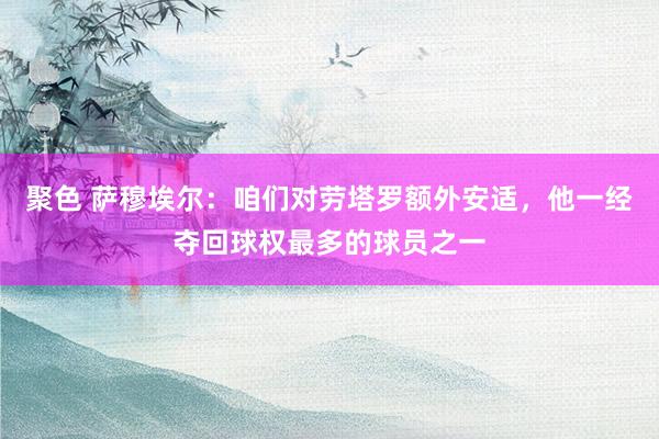 聚色 萨穆埃尔：咱们对劳塔罗额外安适，他一经夺回球权最多的球员之一