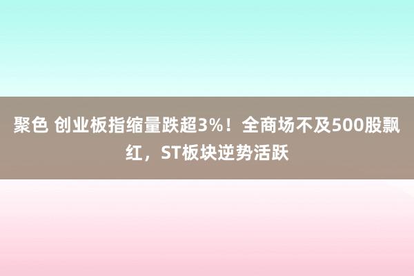 聚色 创业板指缩量跌超3%！全商场不及500股飘红，ST板块逆势活跃