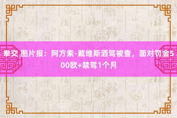 拳交 图片报：阿方索-戴维斯酒驾被查，面对罚金500欧+禁驾1个月