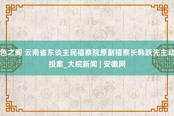 色之阁 云南省东谈主民稽察院原副稽察长韩跃先主动投案_大皖新闻 | 安徽网