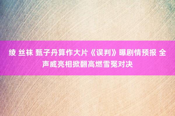 绫 丝袜 甄子丹算作大片《误判》曝剧情预报 全声威亮相掀翻高燃雪冤对决