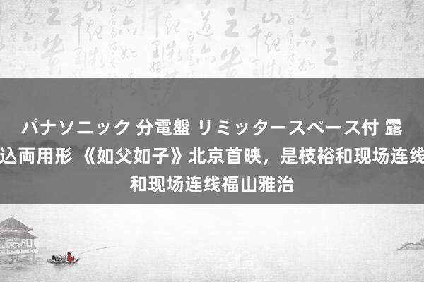 パナソニック 分電盤 リミッタースペース付 露出・半埋込両用形 《如父如子》北京首映，是枝裕和现场连线福山雅治