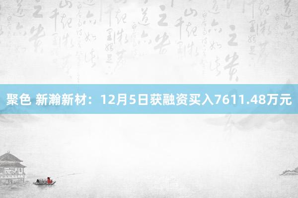 聚色 新瀚新材：12月5日获融资买入7611.48万元