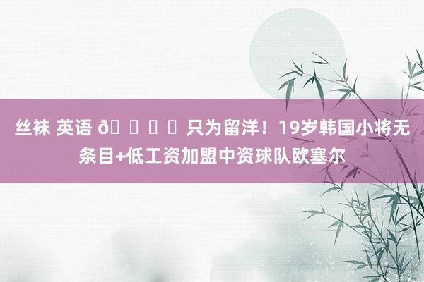 丝袜 英语 👍️只为留洋！19岁韩国小将无条目+低工资加盟中资球队欧塞尔