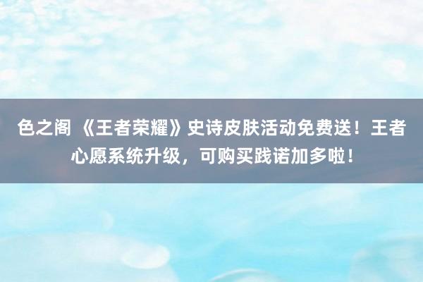 色之阁 《王者荣耀》史诗皮肤活动免费送！王者心愿系统升级，可购买践诺加多啦！