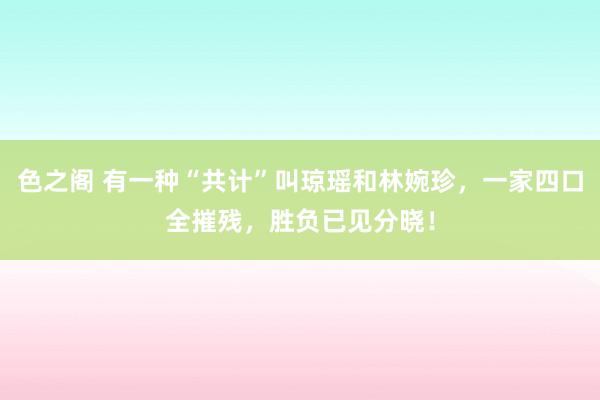色之阁 有一种“共计”叫琼瑶和林婉珍，一家四口全摧残，胜负已见分晓！