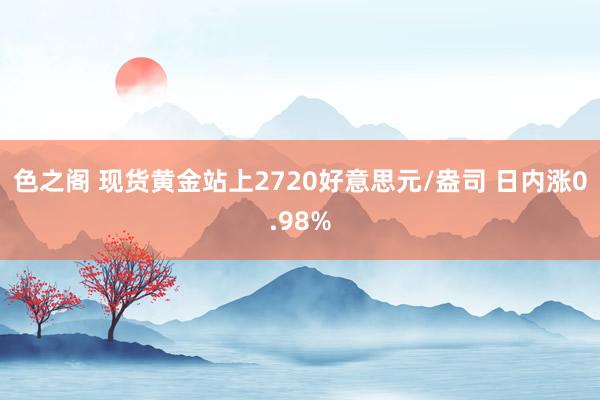 色之阁 现货黄金站上2720好意思元/盎司 日内涨0.98%