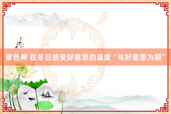 聚色阁 在冬日感受好意思的温度“与好意思为期”