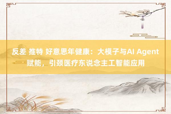 反差 推特 好意思年健康：大模子与AI Agent赋能，引颈医疗东说念主工智能应用