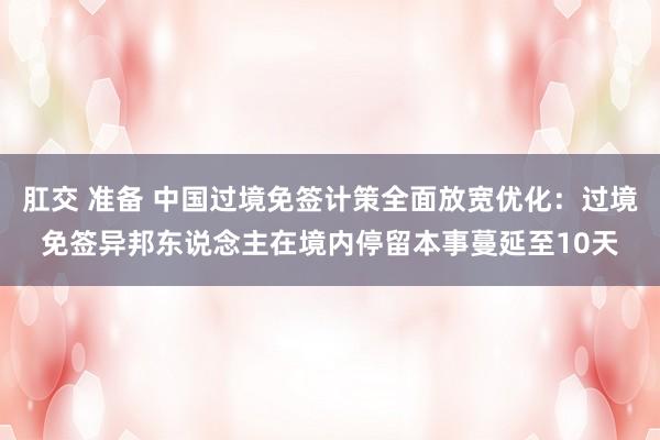 肛交 准备 中国过境免签计策全面放宽优化：过境免签异邦东说念主在境内停留本事蔓延至10天
