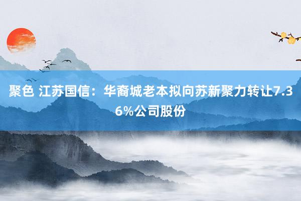 聚色 江苏国信：华裔城老本拟向苏新聚力转让7.36%公司股份