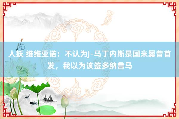 人妖 维维亚诺：不认为J-马丁内斯是国米曩昔首发，我以为该签多纳鲁马