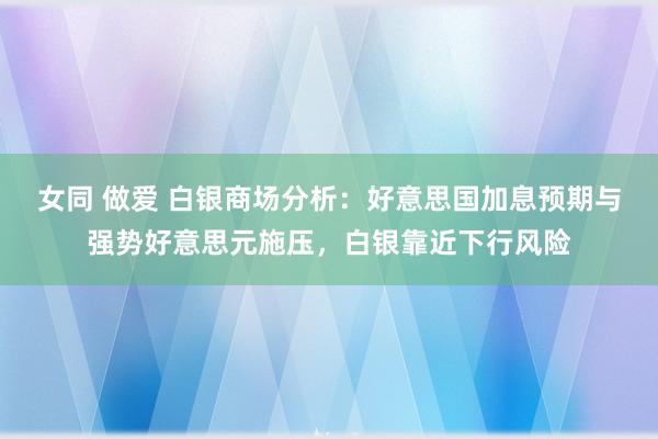女同 做爱 白银商场分析：好意思国加息预期与强势好意思元施压，白银靠近下行风险