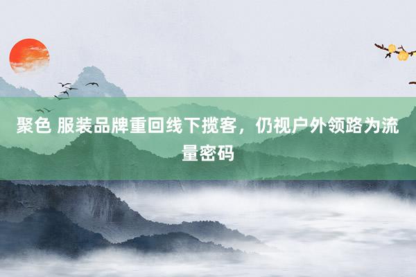 聚色 服装品牌重回线下揽客，仍视户外领路为流量密码