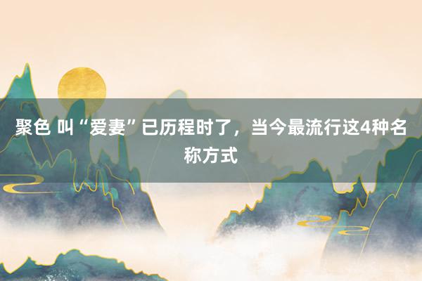 聚色 叫“爱妻”已历程时了，当今最流行这4种名称方式