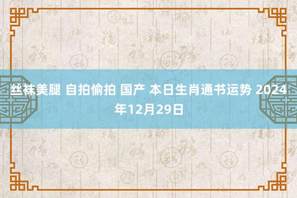 丝袜美腿 自拍偷拍 国产 本日生肖通书运势 2024年12月29日