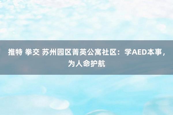推特 拳交 苏州园区菁英公寓社区：学AED本事，为人命护航