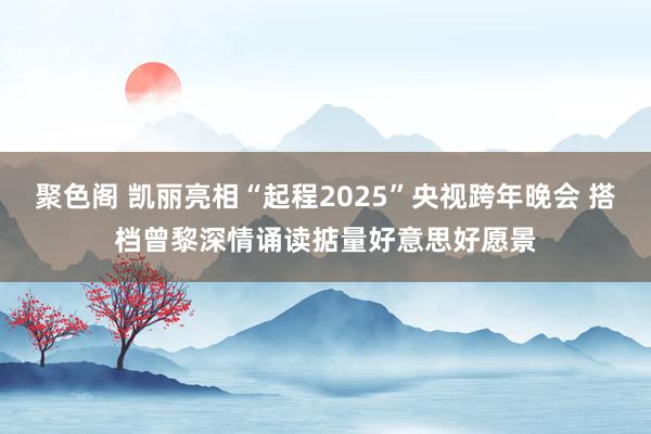 聚色阁 凯丽亮相“起程2025”央视跨年晚会 搭档曾黎深情诵读掂量好意思好愿景