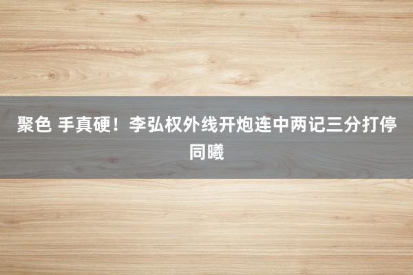 聚色 手真硬！李弘权外线开炮连中两记三分打停同曦