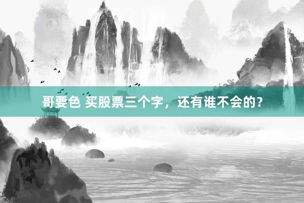 哥要色 买股票三个字，还有谁不会的？