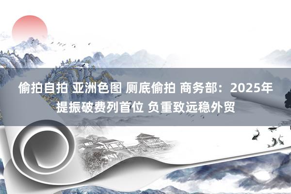 偷拍自拍 亚洲色图 厕底偷拍 商务部：2025年提振破费列首位 负重致远稳外贸
