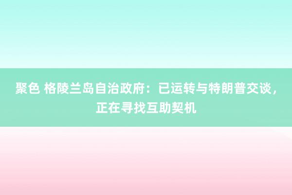 聚色 格陵兰岛自治政府：已运转与特朗普交谈，正在寻找互助契机