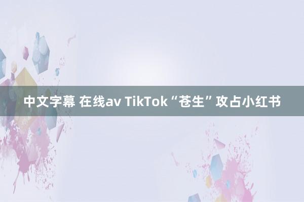 中文字幕 在线av TikTok“苍生”攻占小红书
