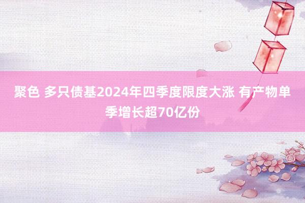 聚色 多只债基2024年四季度限度大涨 有产物单季增长超70亿份