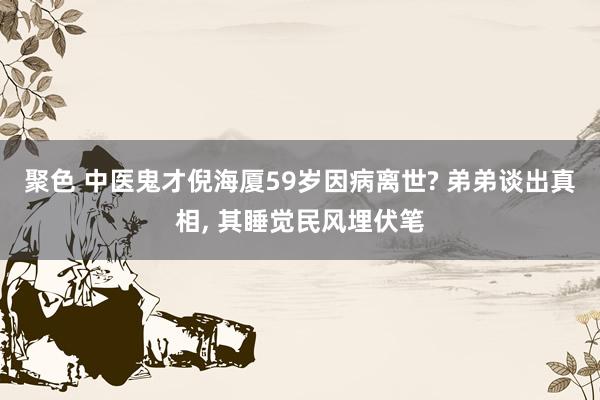 聚色 中医鬼才倪海厦59岁因病离世? 弟弟谈出真相， 其睡觉民风埋伏笔
