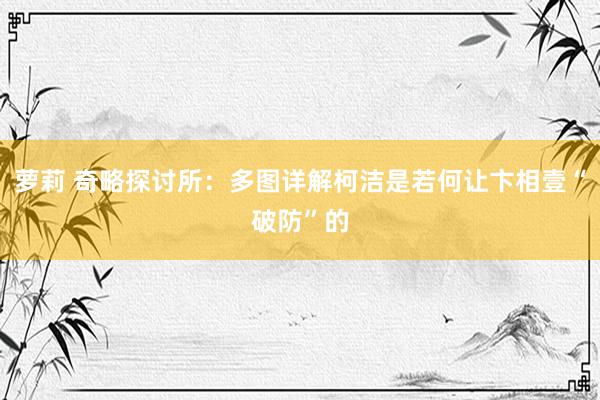 萝莉 奇略探讨所：多图详解柯洁是若何让卞相壹“破防”的