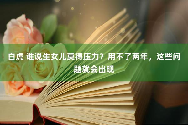 白虎 谁说生女儿莫得压力？用不了两年，这些问题就会出现