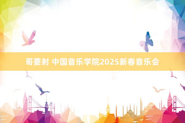 哥要射 中国音乐学院2025新春音乐会