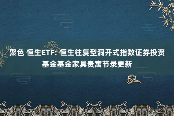 聚色 恒生ETF: 恒生往复型洞开式指数证券投资基金基金家具贵寓节录更新