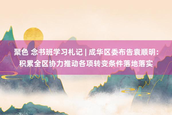 聚色 念书班学习札记 | 成华区委布告袁顺明：积累全区协力推动各项转变条件落地落实