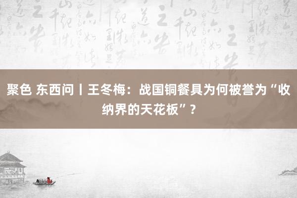 聚色 东西问丨王冬梅：战国铜餐具为何被誉为“收纳界的天花板”？