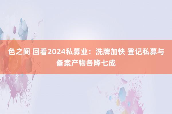 色之阁 回看2024私募业：洗牌加快 登记私募与备案产物各降七成