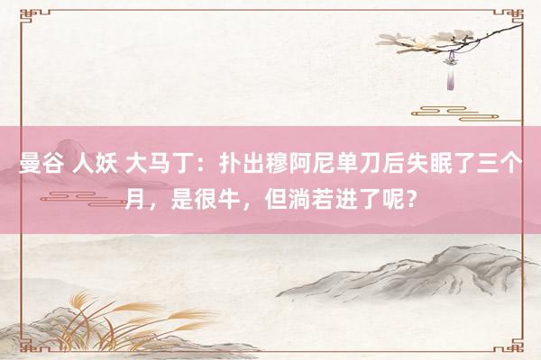 曼谷 人妖 大马丁：扑出穆阿尼单刀后失眠了三个月，是很牛，但淌若进了呢？