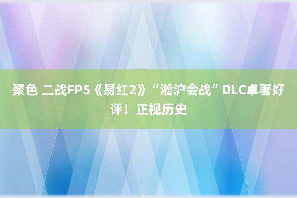聚色 二战FPS《易红2》“淞沪会战”DLC卓著好评！正视历史