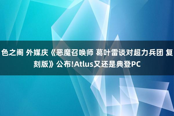色之阁 外媒庆《恶魔召唤师 葛叶雷谈对超力兵团 复刻版》公布!Atlus又还是典登PC