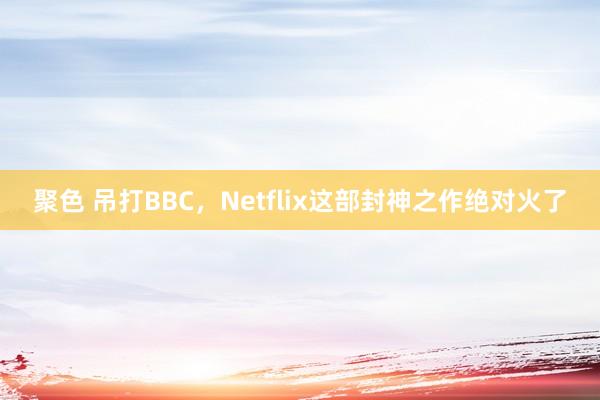 聚色 吊打BBC，Netflix这部封神之作绝对火了